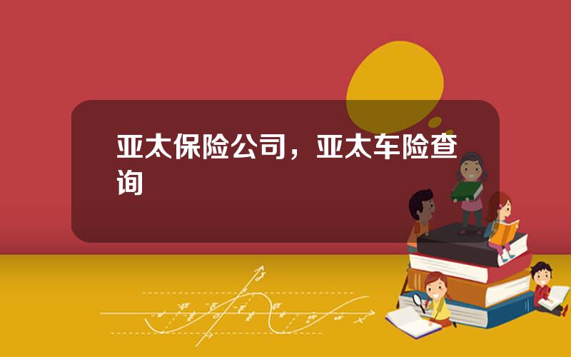 亚太保险公司，亚太车险查询