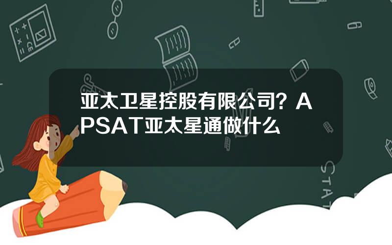 亚太卫星控股有限公司？APSAT亚太星通做什么