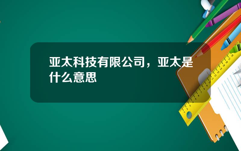 亚太科技有限公司，亚太是什么意思