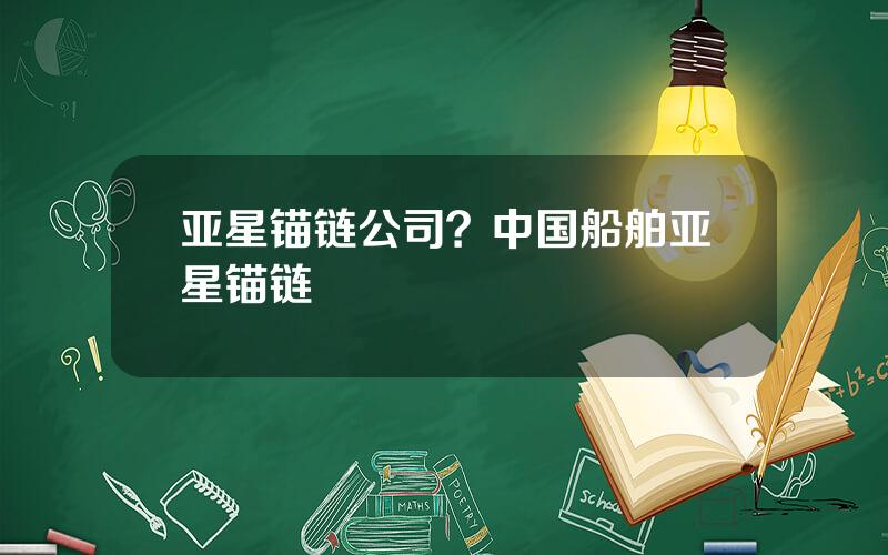 亚星锚链公司？中国船舶亚星锚链