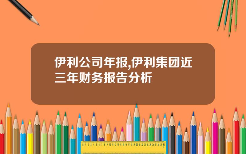 伊利公司年报,伊利集团近三年财务报告分析