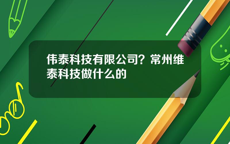 伟泰科技有限公司？常州维泰科技做什么的