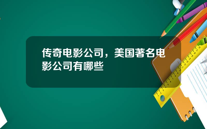 传奇电影公司，美国著名电影公司有哪些