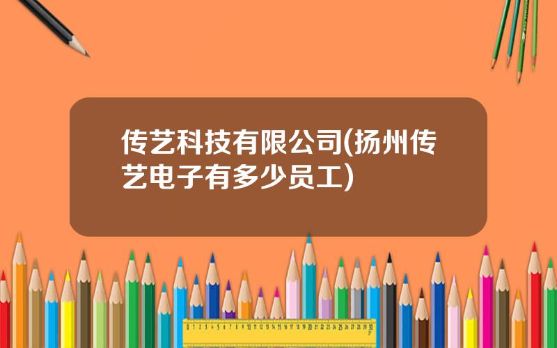 传艺科技有限公司(扬州传艺电子有多少员工)