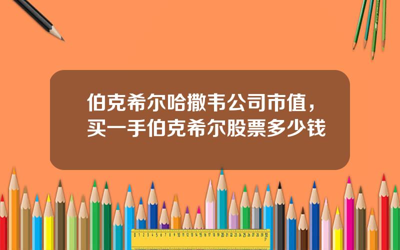 伯克希尔哈撒韦公司市值，买一手伯克希尔股票多少钱
