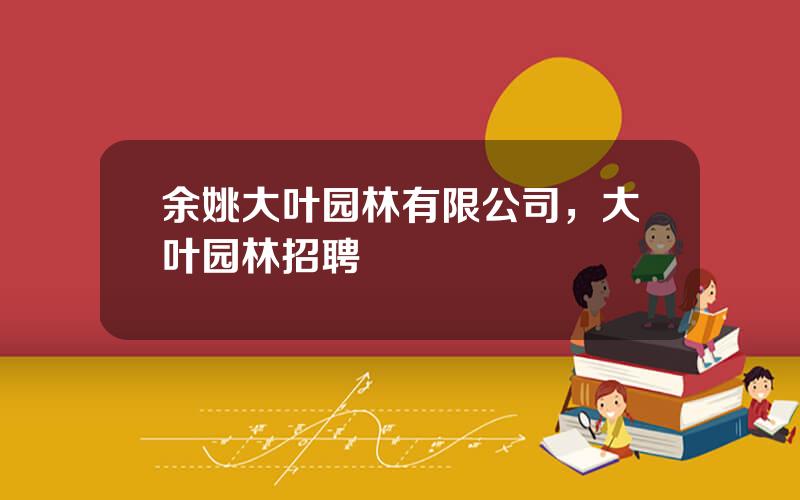 余姚大叶园林有限公司，大叶园林招聘