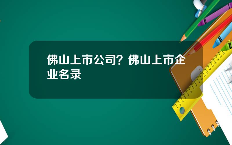 佛山上市公司？佛山上市企业名录