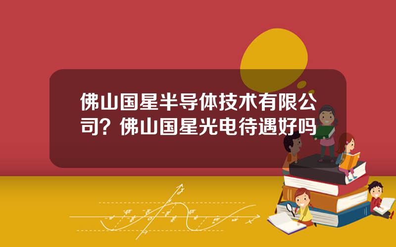 佛山国星半导体技术有限公司？佛山国星光电待遇好吗