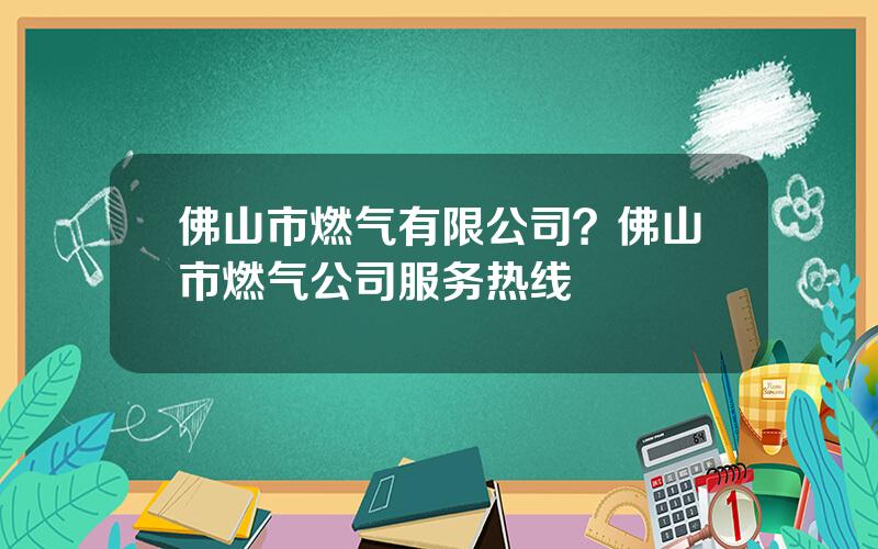佛山市燃气有限公司？佛山市燃气公司服务热线