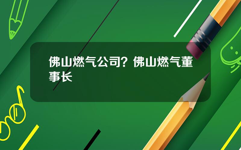 佛山燃气公司？佛山燃气董事长