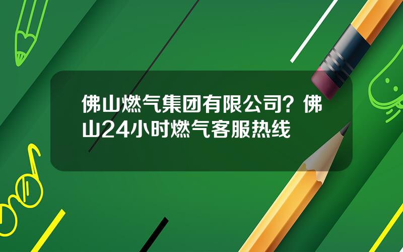 佛山燃气集团有限公司？佛山24小时燃气客服热线