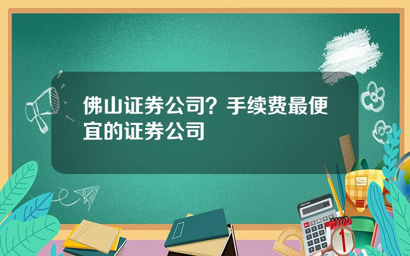 佛山证券公司？手续费最便宜的证券公司