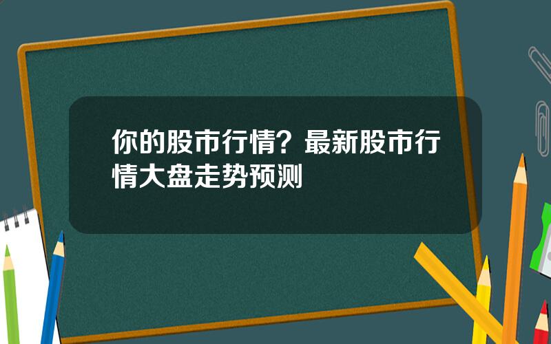 你的股市行情？最新股市行情大盘走势预测