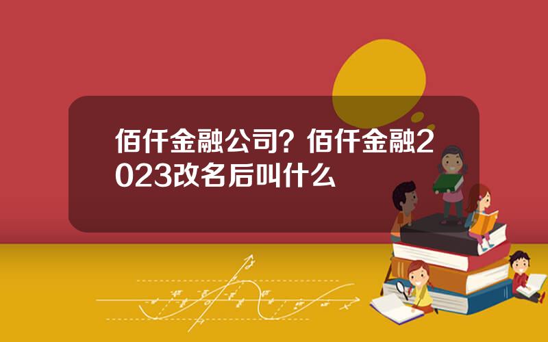 佰仟金融公司？佰仟金融2023改名后叫什么