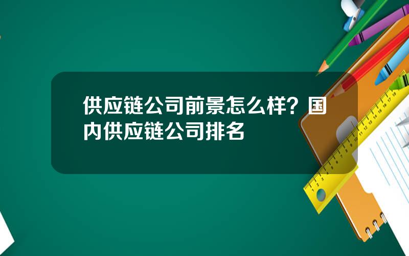 供应链公司前景怎么样？国内供应链公司排名