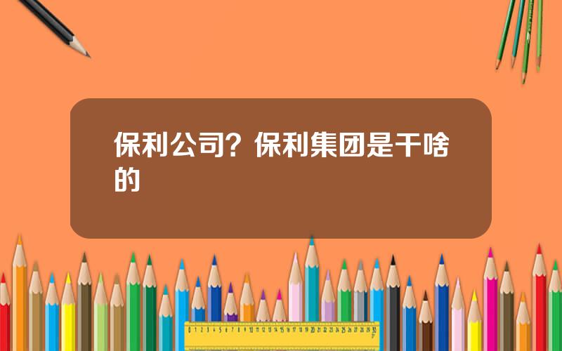 保利公司？保利集团是干啥的