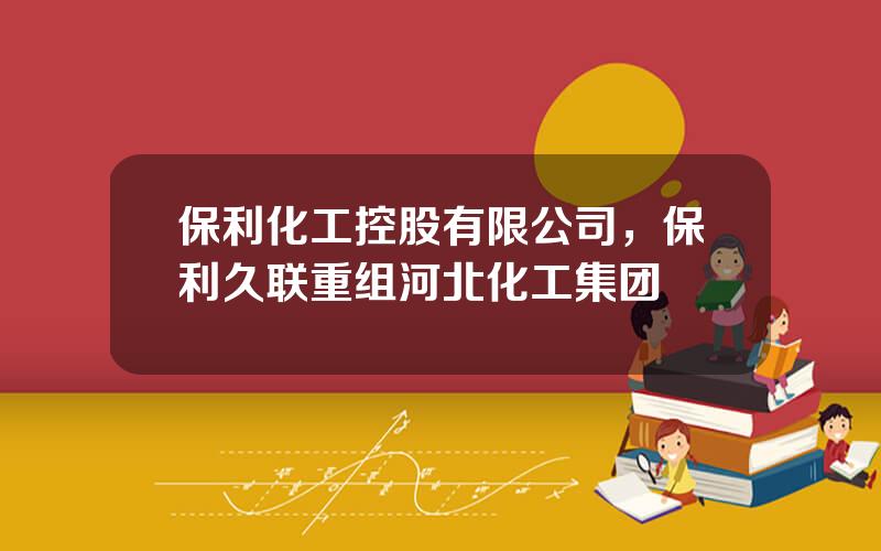 保利化工控股有限公司，保利久联重组河北化工集团