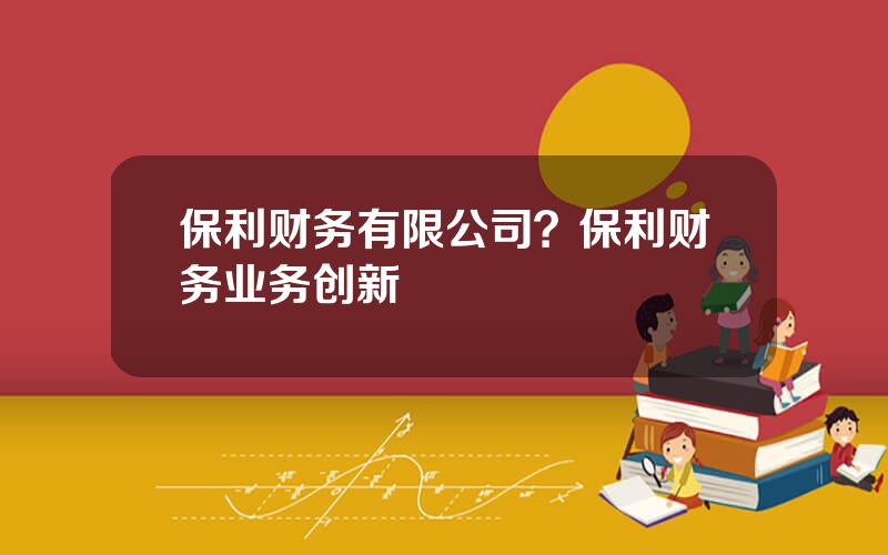 保利财务有限公司？保利财务业务创新