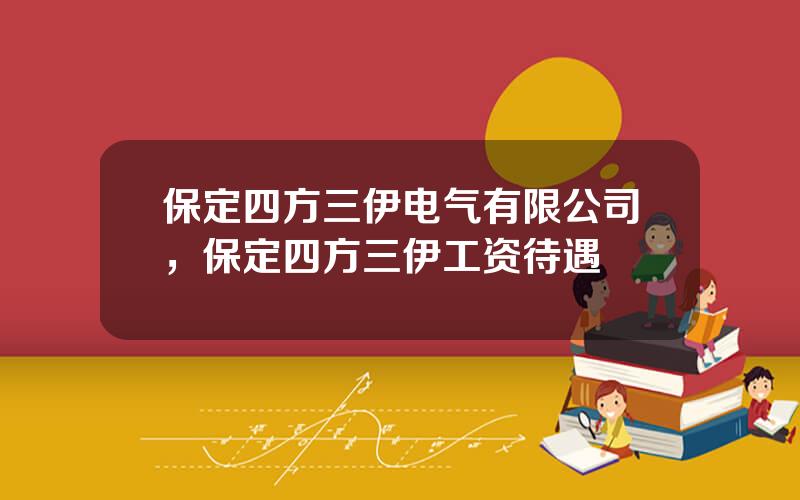 保定四方三伊电气有限公司，保定四方三伊工资待遇