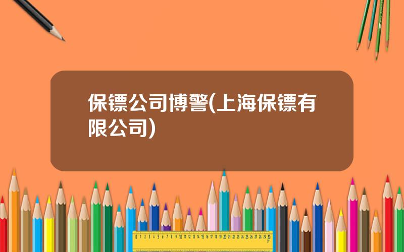 保镖公司博警(上海保镖有限公司)