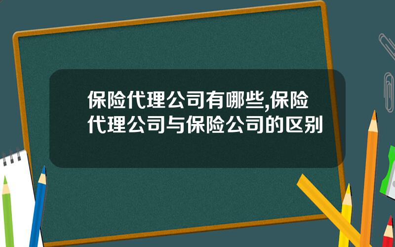 保险代理公司有哪些,保险代理公司与保险公司的区别