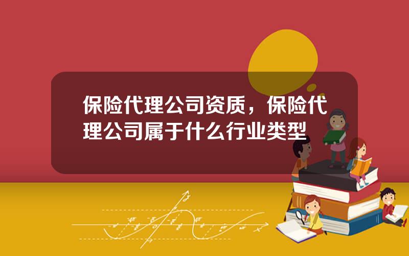 保险代理公司资质，保险代理公司属于什么行业类型