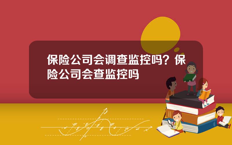 保险公司会调查监控吗？保险公司会查监控吗