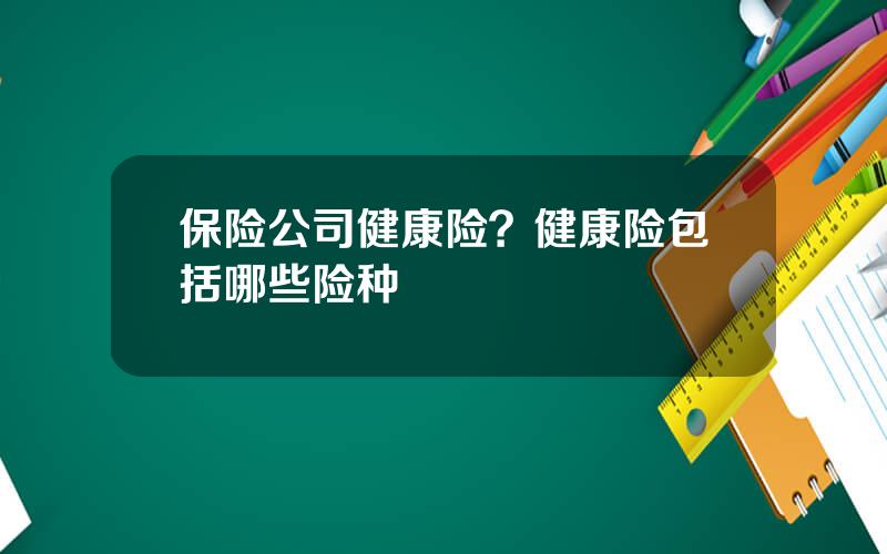 保险公司健康险？健康险包括哪些险种