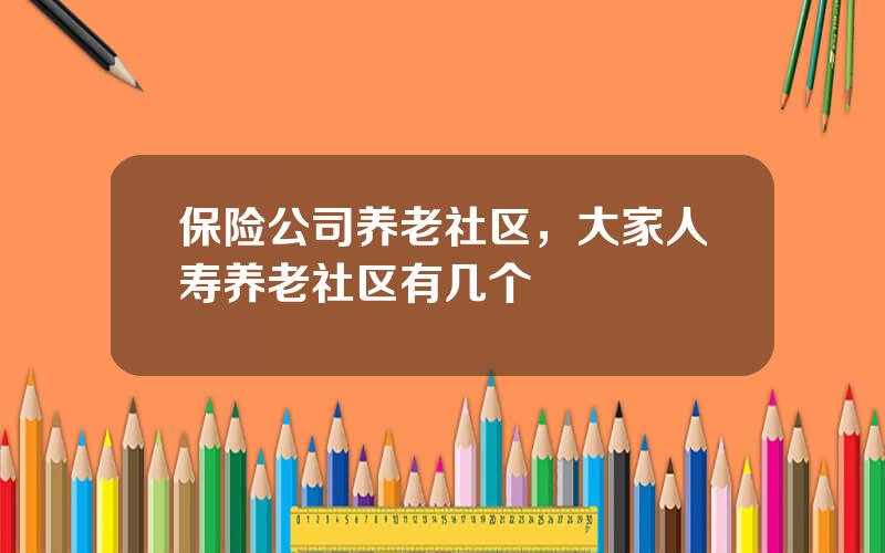 保险公司养老社区，大家人寿养老社区有几个