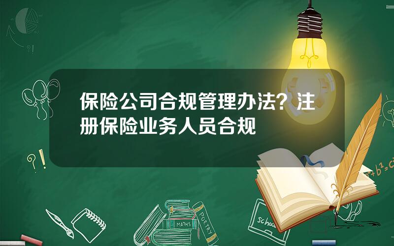 保险公司合规管理办法？注册保险业务人员合规
