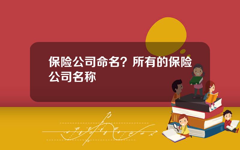保险公司命名？所有的保险公司名称