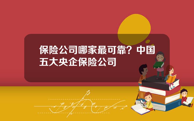 保险公司哪家最可靠？中国五大央企保险公司