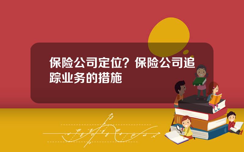 保险公司定位？保险公司追踪业务的措施