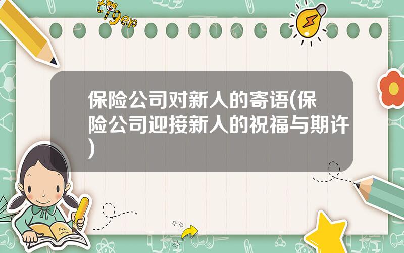 保险公司对新人的寄语(保险公司迎接新人的祝福与期许)