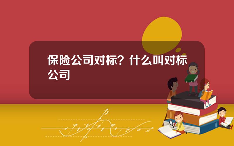 保险公司对标？什么叫对标公司