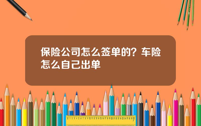 保险公司怎么签单的？车险怎么自己出单