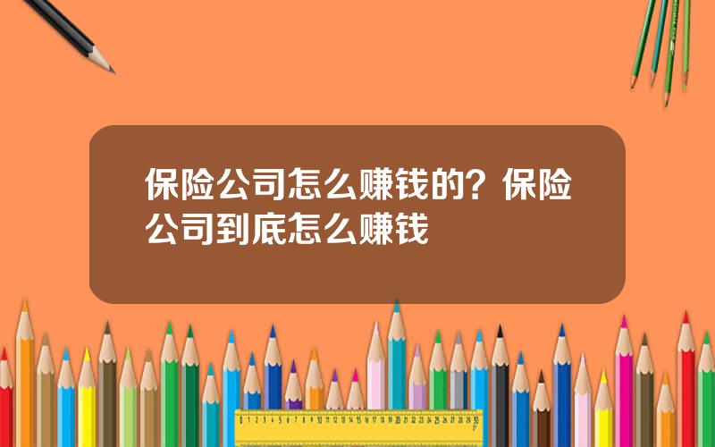 保险公司怎么赚钱的？保险公司到底怎么赚钱