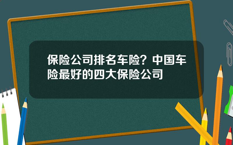 保险公司排名车险？中国车险最好的四大保险公司