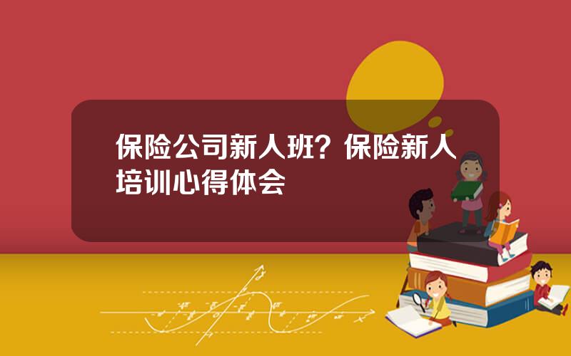 保险公司新人班？保险新人培训心得体会