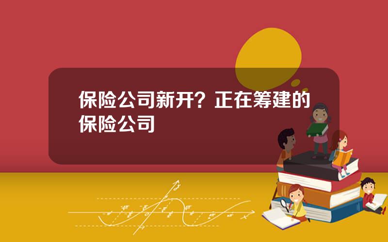 保险公司新开？正在筹建的保险公司