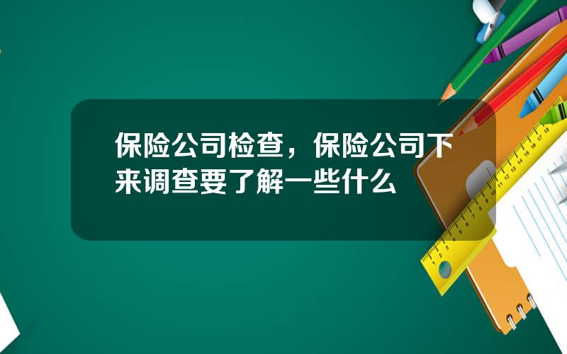 保险公司检查，保险公司下来调查要了解一些什么