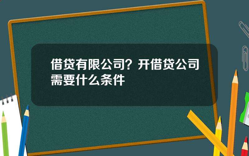 借贷有限公司？开借贷公司需要什么条件
