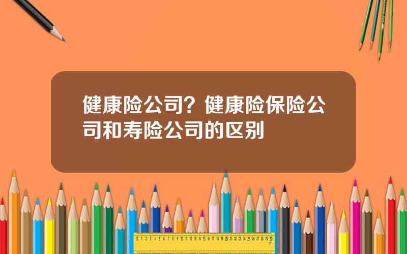 健康险公司？健康险保险公司和寿险公司的区别
