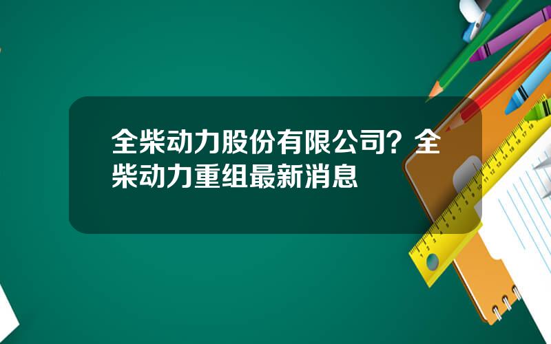 全柴动力股份有限公司？全柴动力重组最新消息