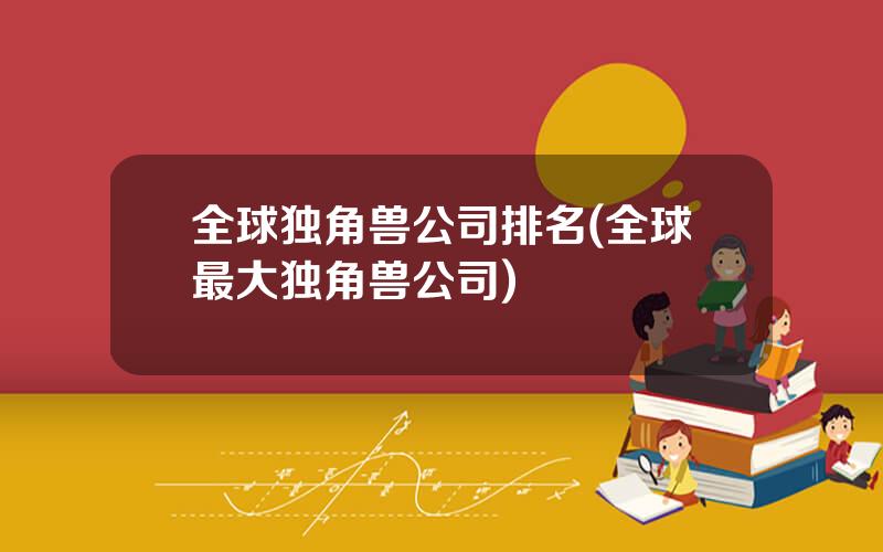 全球独角兽公司排名(全球最大独角兽公司)