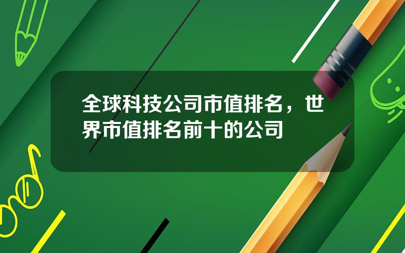全球科技公司市值排名，世界市值排名前十的公司