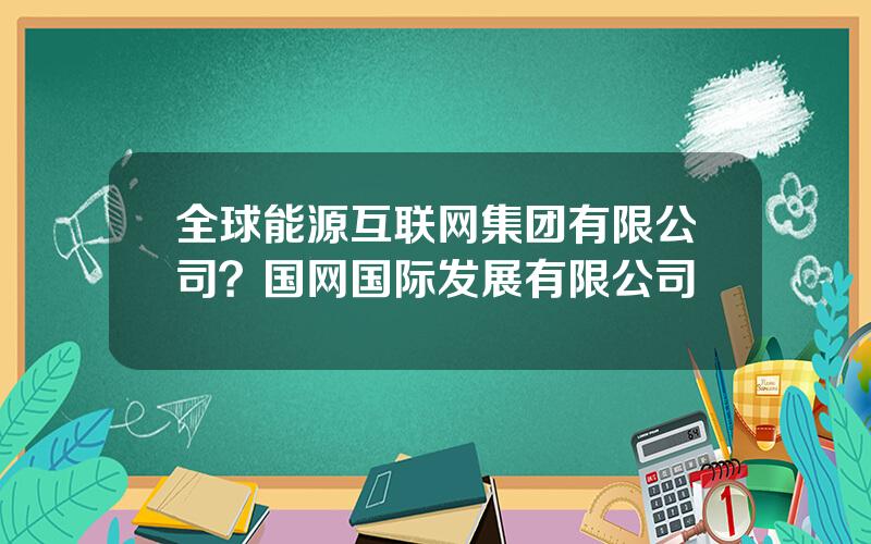全球能源互联网集团有限公司？国网国际发展有限公司