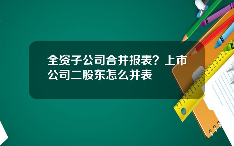 全资子公司合并报表？上市公司二股东怎么并表