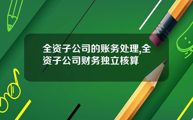 全资子公司的账务处理,全资子公司财务独立核算