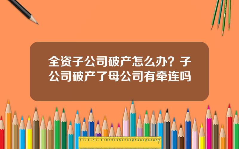 全资子公司破产怎么办？子公司破产了母公司有牵连吗